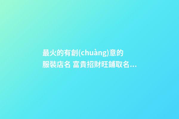 最火的有創(chuàng)意的服裝店名 富貴招財旺鋪取名-名學網-第1張-店鋪起名-玄機派